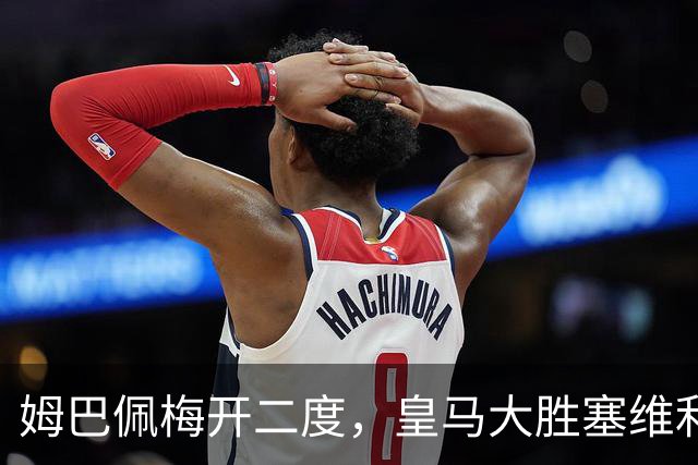 姆巴佩梅开二度，皇马大胜塞维利亚；米兰险胜亚特兰大！